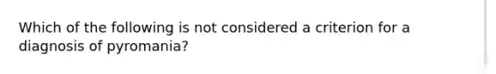 Which of the following is not considered a criterion for a diagnosis of pyromania?