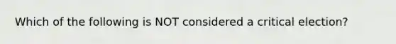 Which of the following is NOT considered a critical election?