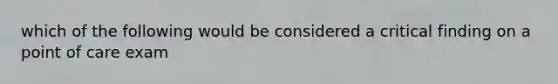 which of the following would be considered a critical finding on a point of care exam
