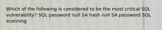 Which of the following is considered to be the most critical SQL vulnerability? SQL password null SA hash null SA password SQL scanning