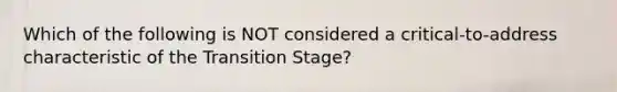 Which of the following is NOT considered a critical-to-address characteristic of the Transition Stage?