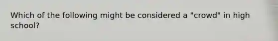 Which of the following might be considered a "crowd" in high school?