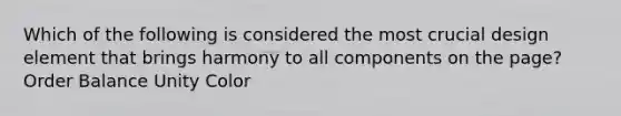 Which of the following is considered the most crucial design element that brings harmony to all components on the page? Order Balance Unity Color