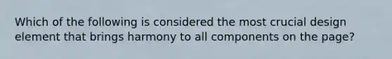 Which of the following is considered the most crucial design element that brings harmony to all components on the page?