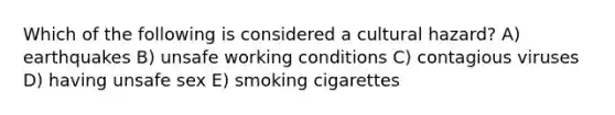 Which of the following is considered a cultural hazard? A) earthquakes B) unsafe working conditions C) contagious viruses D) having unsafe sex E) smoking cigarettes