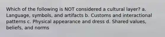 Which of the following is NOT considered a cultural layer? a. Language, symbols, and artifacts b. Customs and interactional patterns c. Physical appearance and dress d. Shared values, beliefs, and norms