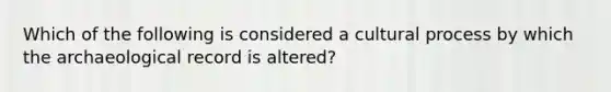 Which of the following is considered a cultural process by which the archaeological record is altered?