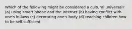 Which of the following might be considered a cultural universal? (a) using smart phone and the Internet (b) having conflict with one's in-laws (c) decorating one's body (d) teaching children how to be self-sufficient
