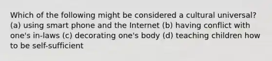 Which of the following might be considered a cultural universal? (a) using smart phone and the Internet (b) having conflict with one's in-laws (c) decorating one's body (d) teaching children how to be self-sufficient