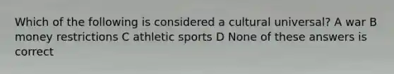 Which of the following is considered a cultural universal? A war B money restrictions C athletic sports D None of these answers is correct