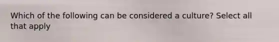 Which of the following can be considered a culture? Select all that apply