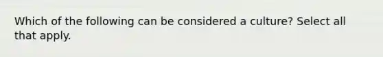 Which of the following can be considered a culture? Select all that apply.