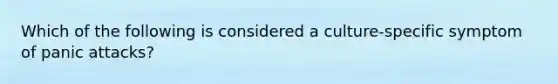 Which of the following is considered a culture-specific symptom of panic attacks?