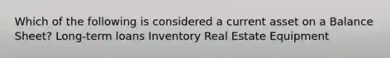 Which of the following is considered a current asset on a Balance Sheet? Long-term loans Inventory Real Estate Equipment