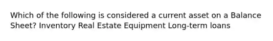 Which of the following is considered a current asset on a Balance Sheet? Inventory Real Estate Equipment Long-term loans