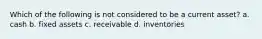 Which of the following is not considered to be a current asset? a. cash b. fixed assets c. receivable d. inventories