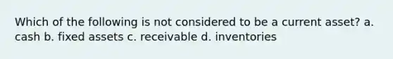 Which of the following is not considered to be a current asset? a. cash b. fixed assets c. receivable d. inventories