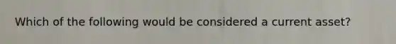 Which of the following would be considered a current asset?