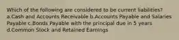 Which of the following are considered to be current liabilities? a.Cash and Accounts Receivable b.Accounts Payable and Salaries Payable c.Bonds Payable with the principal due in 5 years d.Common Stock and Retained Earnings