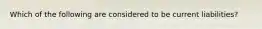 Which of the following are considered to be current liabilities?