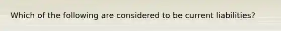 Which of the following are considered to be current liabilities?