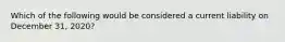 Which of the following would be considered a current liability on December 31, 2020?