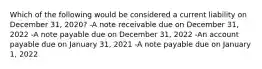 Which of the following would be considered a current liability on December 31, 2020? -A note receivable due on December 31, 2022 -A note payable due on December 31, 2022 -An account payable due on January 31, 2021 -A note payable due on January 1, 2022