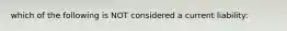 which of the following is NOT considered a current liability: