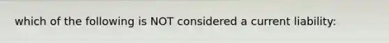 which of the following is NOT considered a current liability: