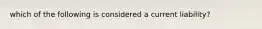 which of the following is considered a current liability?