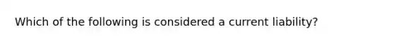 Which of the following is considered a current liability?