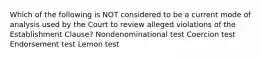 Which of the following is NOT considered to be a current mode of analysis used by the Court to review alleged violations of the Establishment Clause? Nondenominational test Coercion test Endorsement test Lemon test