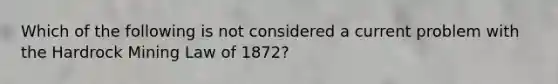 Which of the following is not considered a current problem with the Hardrock Mining Law of 1872?