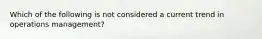 Which of the following is not considered a current trend in operations management?