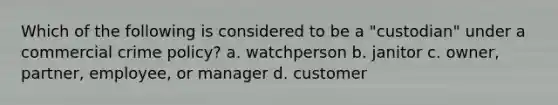 Which of the following is considered to be a "custodian" under a commercial crime policy? a. watchperson b. janitor c. owner, partner, employee, or manager d. customer