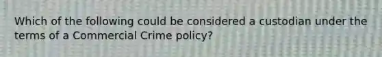 Which of the following could be considered a custodian under the terms of a Commercial Crime policy?