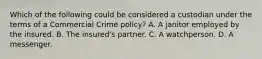 Which of the following could be considered a custodian under the terms of a Commercial Crime policy? A. A janitor employed by the insured. B. The insured's partner. C. A watchperson. D. A messenger.