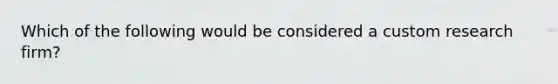 Which of the following would be considered a custom research firm?