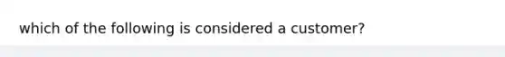 which of the following is considered a customer?