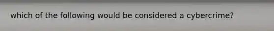 which of the following would be considered a cybercrime?