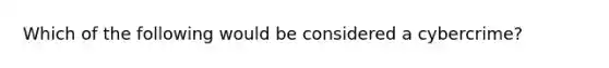 Which of the following would be considered a cybercrime?