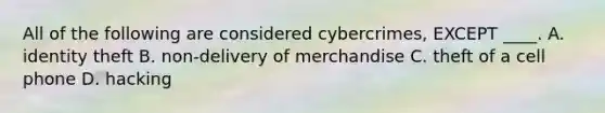 All of the following are considered cybercrimes, EXCEPT ____. A. identity theft B. non-delivery of merchandise C. theft of a cell phone D. hacking