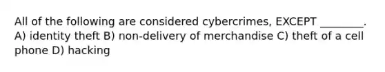 All of the following are considered cybercrimes, EXCEPT ________. A) identity theft B) non-delivery of merchandise C) theft of a cell phone D) hacking