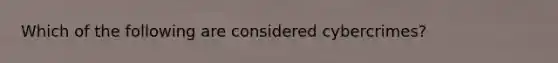 Which of the following are considered cybercrimes?