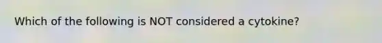 Which of the following is NOT considered a cytokine?