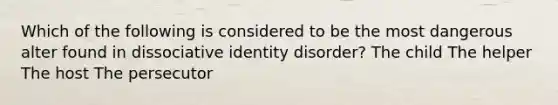 Which of the following is considered to be the most dangerous alter found in dissociative identity disorder? The child The helper The host The persecutor