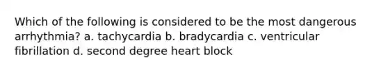 Which of the following is considered to be the most dangerous arrhythmia? a. tachycardia b. bradycardia c. ventricular fibrillation d. second degree heart block