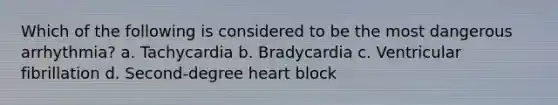 Which of the following is considered to be the most dangerous arrhythmia? a. Tachycardia b. Bradycardia c. Ventricular fibrillation d. Second-degree heart block