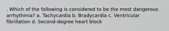 . Which of the following is considered to be the most dangerous arrhythmia? a. Tachycardia b. Bradycardia c. Ventricular fibrillation d. Second-degree heart block