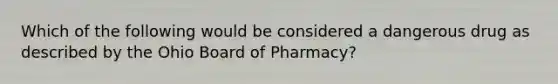 Which of the following would be considered a dangerous drug as described by the Ohio Board of Pharmacy?